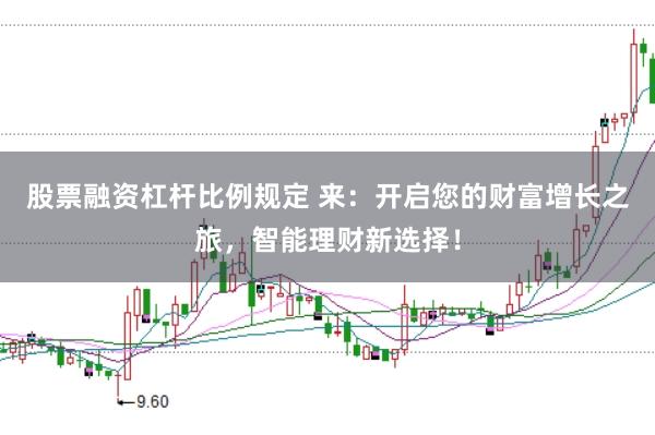 股票融资杠杆比例规定 来：开启您的财富增长之旅，智能理财新选择！