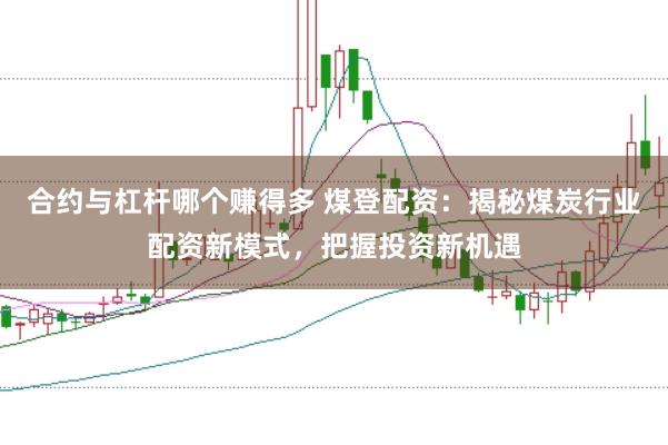合约与杠杆哪个赚得多 煤登配资：揭秘煤炭行业配资新模式，把握投资新机遇