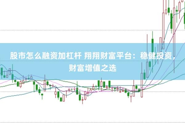 股市怎么融资加杠杆 翔翔财富平台：稳健投资，财富增值之选