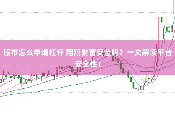 股市怎么申请杠杆 翔翔财富安全吗？一文解读平台安全性！