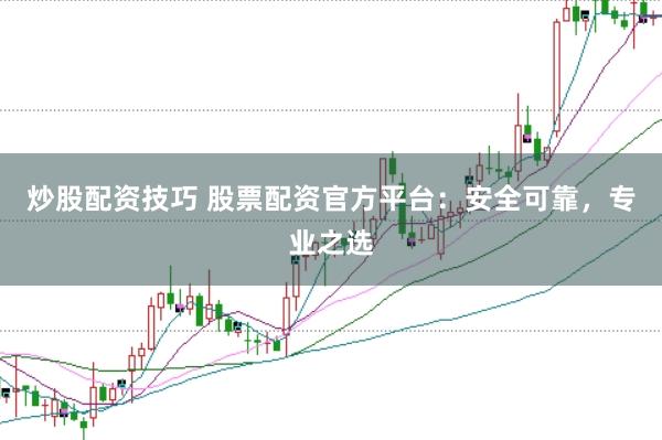 炒股配资技巧 股票配资官方平台：安全可靠，专业之选