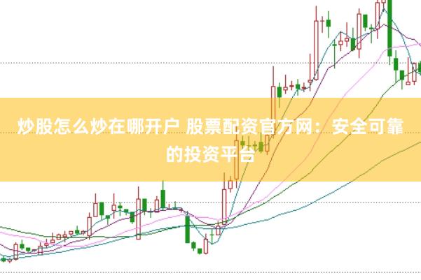 炒股怎么炒在哪开户 股票配资官方网：安全可靠的投资平台