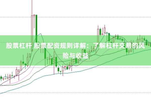 股票杠杆 股票配资规则详解：了解杠杆交易的风险与收益