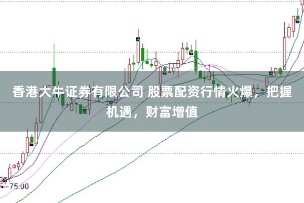 香港大牛证券有限公司 股票配资行情火爆，把握机遇，财富增值