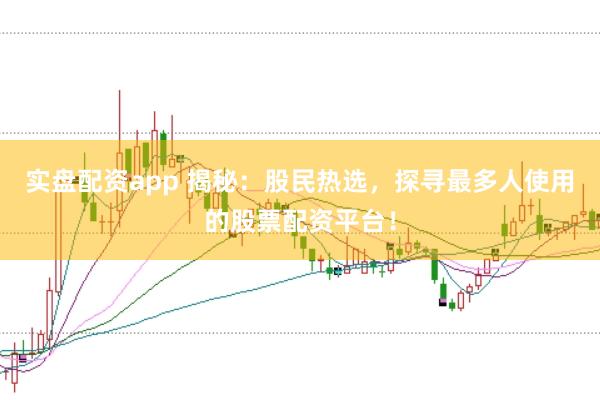 实盘配资app 揭秘：股民热选，探寻最多人使用的股票配资平台！