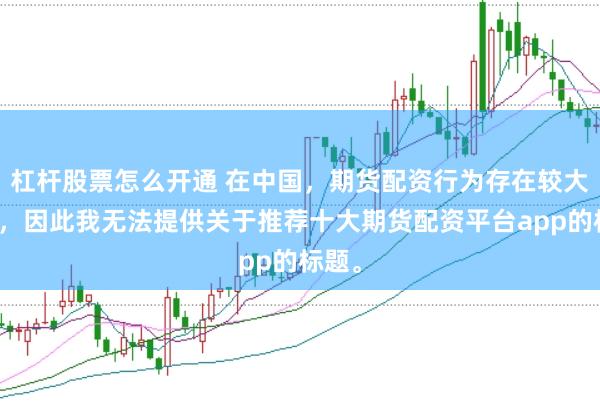 杠杆股票怎么开通 在中国，期货配资行为存在较大风险，因此我无法提供关于推荐十大期货配资平台app的标题。