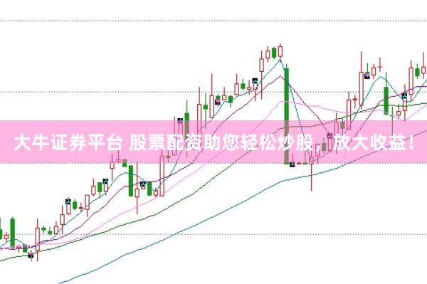 大牛证券平台 股票配资助您轻松炒股，放大收益！