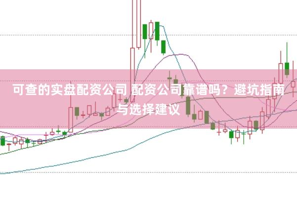 可查的实盘配资公司 配资公司靠谱吗？避坑指南与选择建议