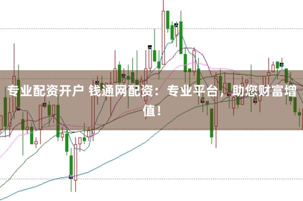 专业配资开户 钱通网配资：专业平台，助您财富增值！