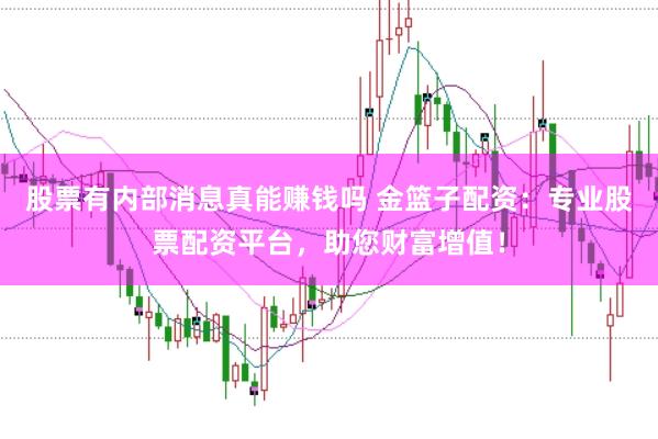 股票有内部消息真能赚钱吗 金篮子配资：专业股票配资平台，助您财富增值！
