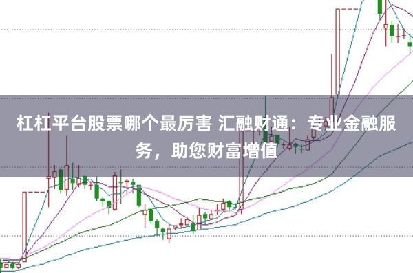 杠杠平台股票哪个最厉害 汇融财通：专业金融服务，助您财富增值