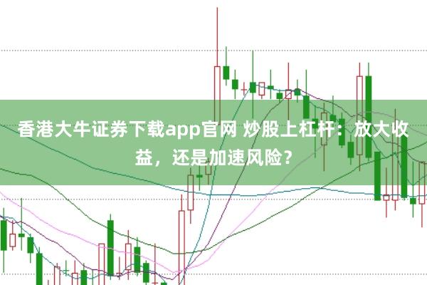 香港大牛证券下载app官网 炒股上杠杆：放大收益，还是加速风险？