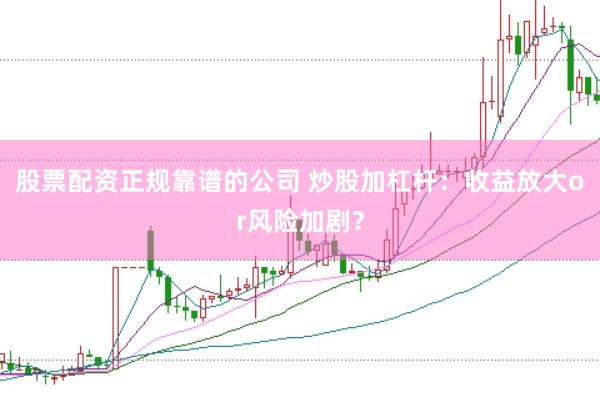 股票配资正规靠谱的公司 炒股加杠杆：收益放大or风险加剧？