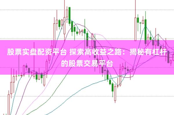 股票实盘配资平台 探索高收益之路：揭秘有杠杆的股票交易平台