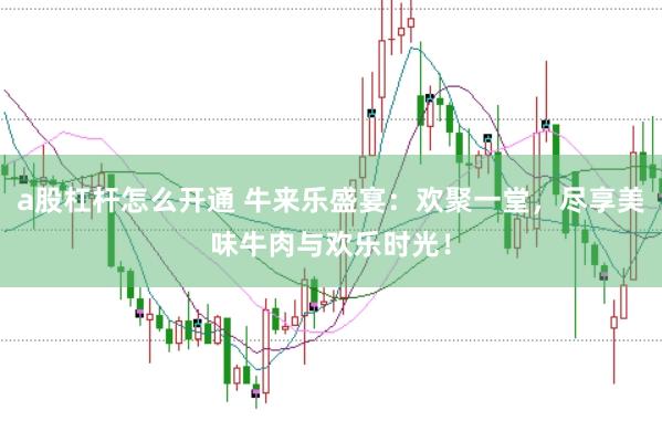 a股杠杆怎么开通 牛来乐盛宴：欢聚一堂，尽享美味牛肉与欢乐时光！