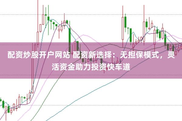 配资炒股开户网站 配资新选择：无担保模式，灵活资金助力投资快车道