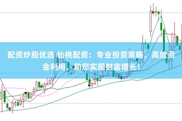 配资炒股优选 仙桃配资：专业投资策略，高效资金利用，助您实现财富增长！