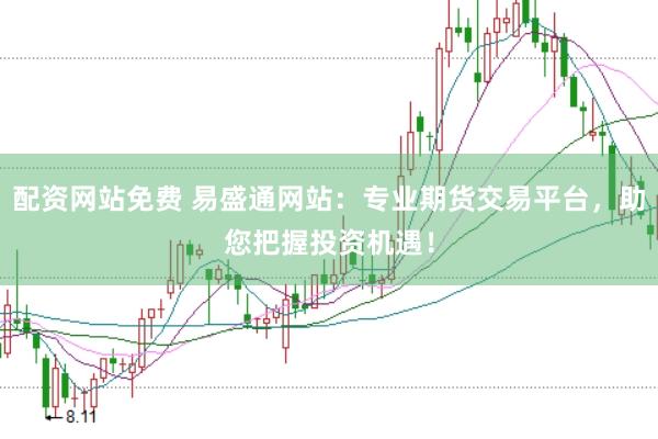 配资网站免费 易盛通网站：专业期货交易平台，助您把握投资机遇！