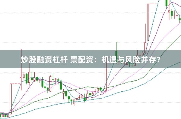 炒股融资杠杆 票配资：机遇与风险并存？