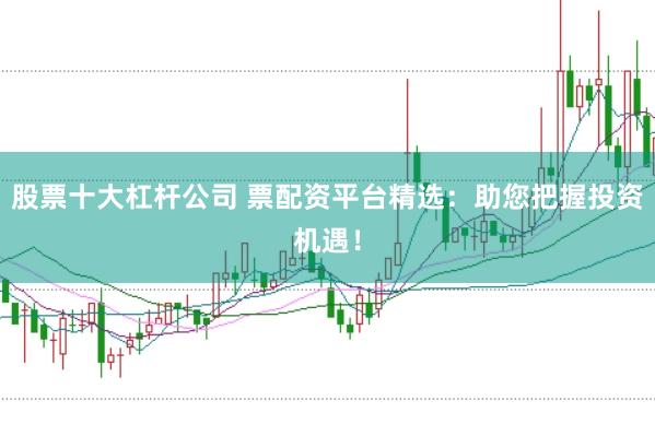 股票十大杠杆公司 票配资平台精选：助您把握投资机遇！