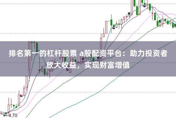 排名第一的杠杆股票 a股配资平台：助力投资者放大收益，实现财富增值