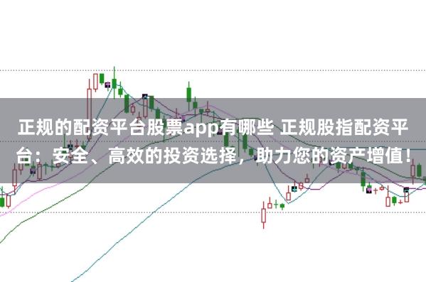 正规的配资平台股票app有哪些 正规股指配资平台：安全、高效的投资选择，助力您的资产增值！