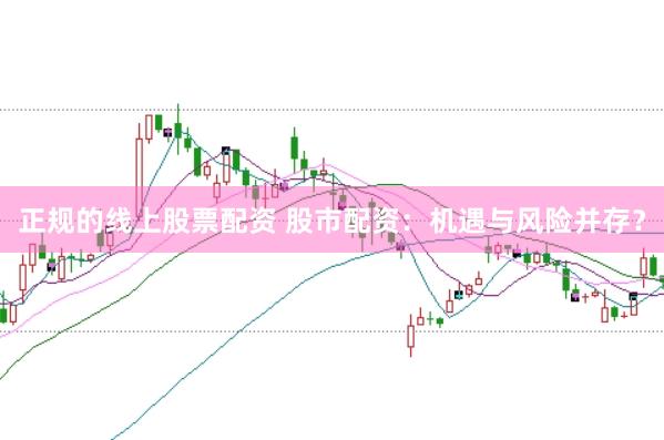 正规的线上股票配资 股市配资：机遇与风险并存？