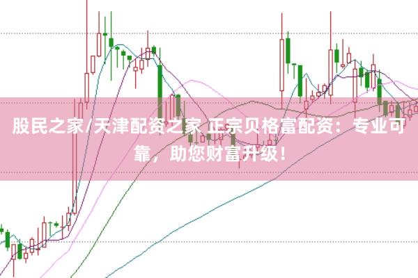 股民之家/天津配资之家 正宗贝格富配资：专业可靠，助您财富升级！