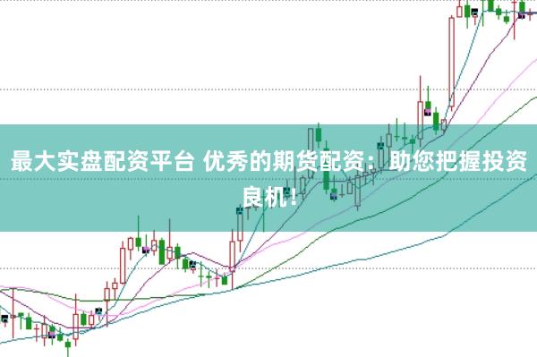 最大实盘配资平台 优秀的期货配资：助您把握投资良机！