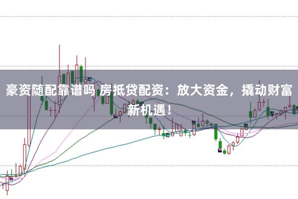 豪资随配靠谱吗 房抵贷配资：放大资金，撬动财富新机遇！