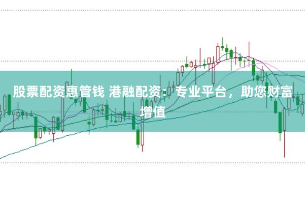 股票配资惠管钱 港融配资：专业平台，助您财富增值
