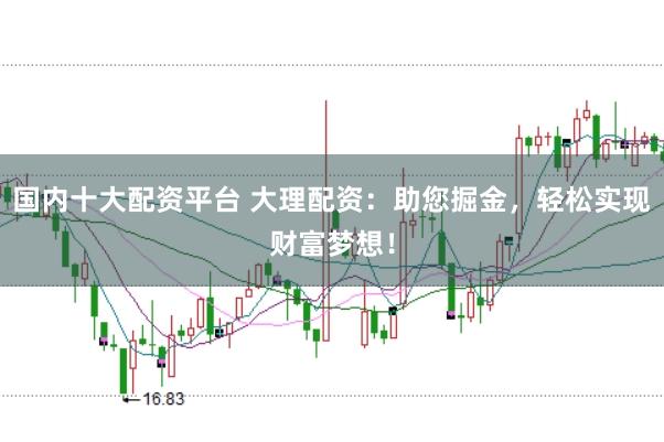 国内十大配资平台 大理配资：助您掘金，轻松实现财富梦想！