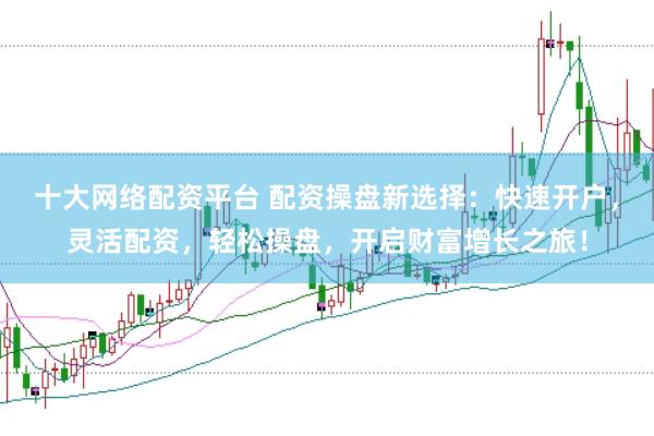 十大网络配资平台 配资操盘新选择：快速开户，灵活配资，轻松操盘，开启财富增长之旅！