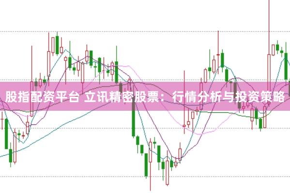 股指配资平台 立讯精密股票：行情分析与投资策略