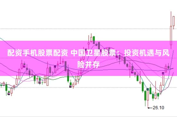 配资手机股票配资 中国卫星股票：投资机遇与风险并存