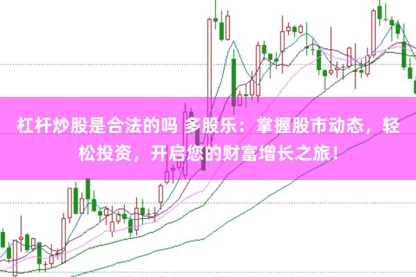 杠杆炒股是合法的吗 多股乐：掌握股市动态，轻松投资，开启您的财富增长之旅！