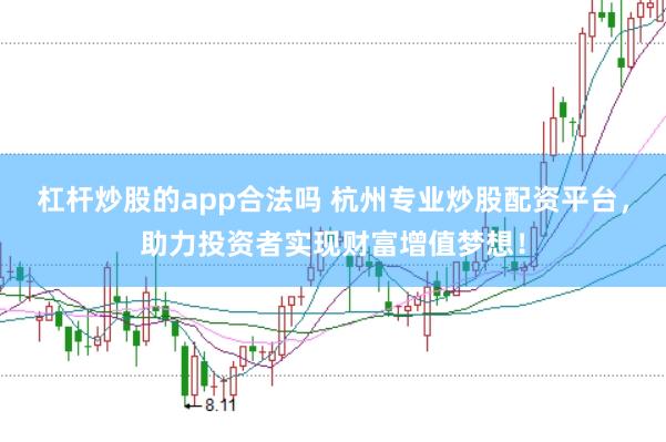 杠杆炒股的app合法吗 杭州专业炒股配资平台，助力投资者实现财富增值梦想！