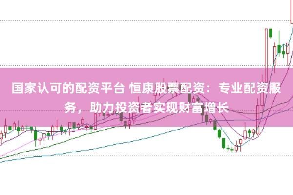 国家认可的配资平台 恒康股票配资：专业配资服务，助力投资者实现财富增长