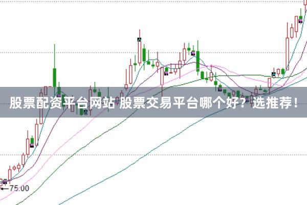 股票配资平台网站 股票交易平台哪个好？选推荐！