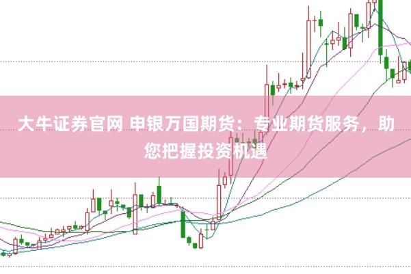 大牛证券官网 申银万国期货：专业期货服务，助您把握投资机遇