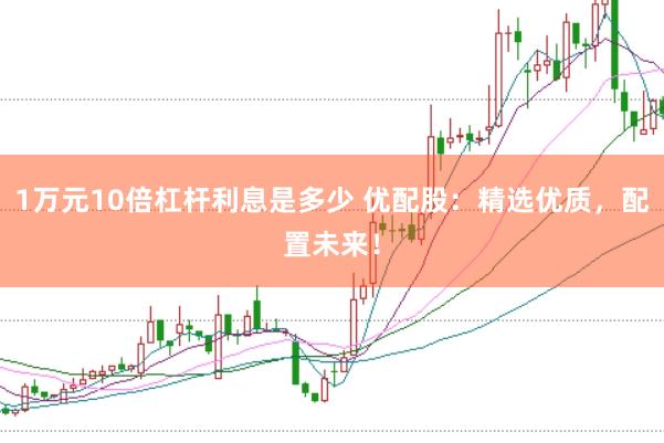 1万元10倍杠杆利息是多少 优配股：精选优质，配置未来！