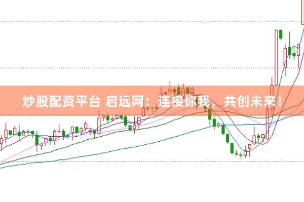 炒股配资平台 启远网：连接你我，共创未来！