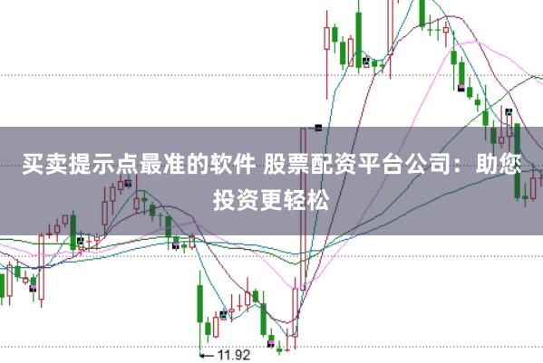 买卖提示点最准的软件 股票配资平台公司：助您投资更轻松