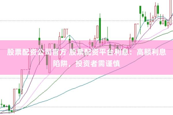 股票配资公司官方 股票配资平台利息：高额利息陷阱，投资者需谨慎
