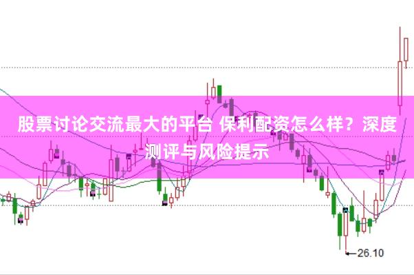 股票讨论交流最大的平台 保利配资怎么样？深度测评与风险提示