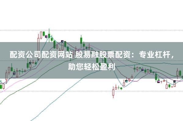 配资公司配资网站 股易融股票配资：专业杠杆，助您轻松盈利