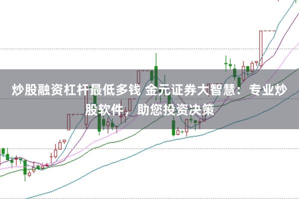 炒股融资杠杆最低多钱 金元证券大智慧：专业炒股软件，助您投资决策