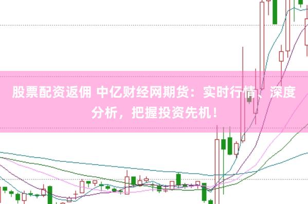 股票配资返佣 中亿财经网期货：实时行情、深度分析，把握投资先机！