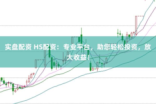 实盘配资 HS配资：专业平台，助您轻松投资，放大收益！