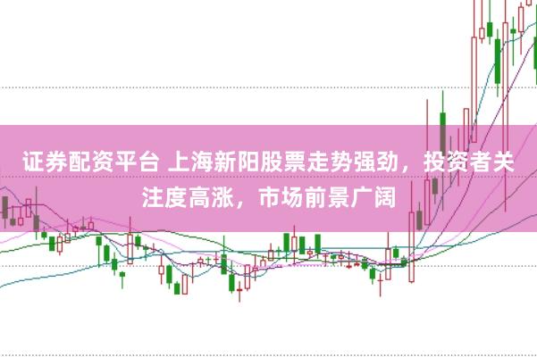 证券配资平台 上海新阳股票走势强劲，投资者关注度高涨，市场前景广阔